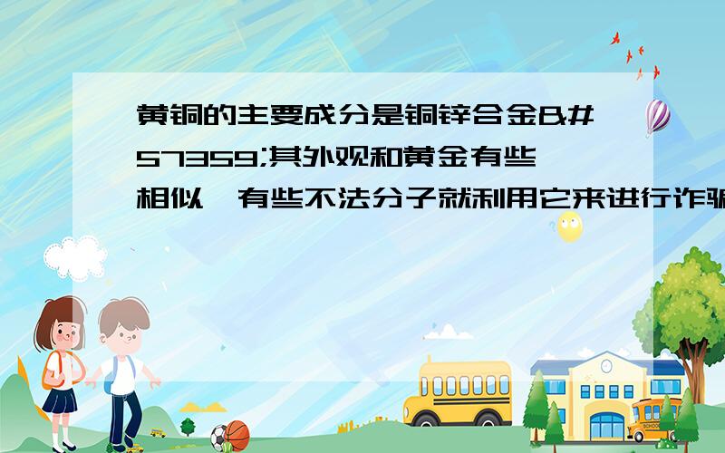 黄铜的主要成分是铜锌合金其外观和黄金有些相似有些不法分子就利用它来进行诈骗.你能用你学过的知识设计一个实验证明一块金属是真金还是黄铜吗?说出你的实验方法