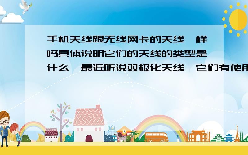 手机天线跟无线网卡的天线一样吗具体说明它们的天线的类型是什么,最近听说双极化天线,它们有使用吗