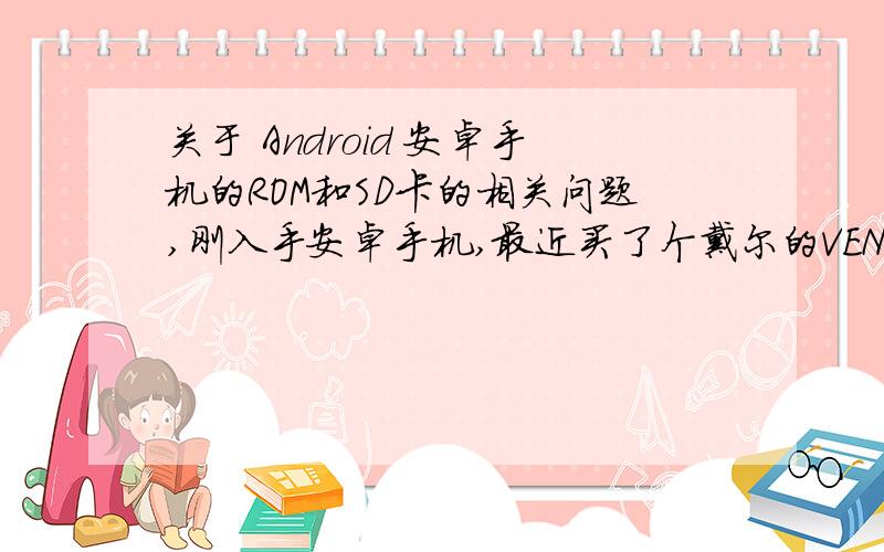 关于 Android 安卓手机的ROM和SD卡的相关问题,刚入手安卓手机,最近买了个戴尔的VENUE（个人觉得挺好的,不过这里不讨论手机,就拿来举个例子）这个手机是1G的ROM+16G的SD卡作为存储空间.然后三