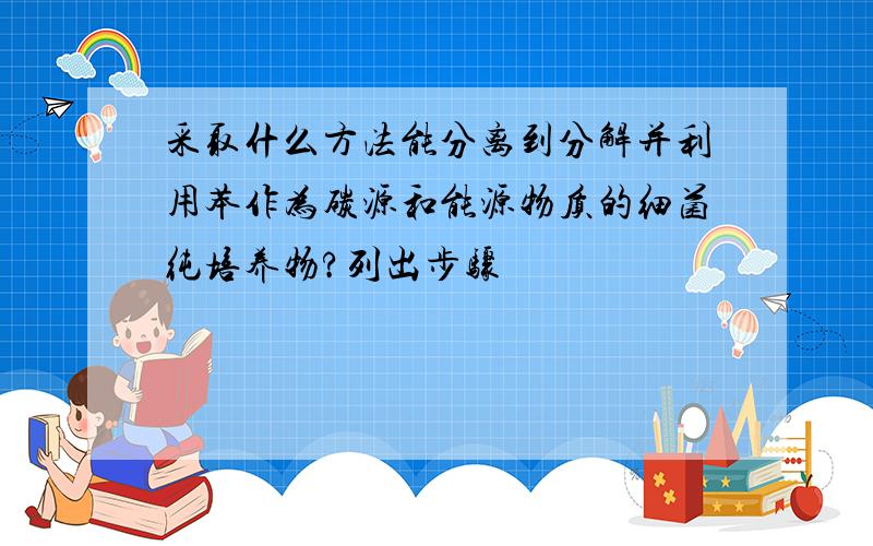 采取什么方法能分离到分解并利用苯作为碳源和能源物质的细菌纯培养物?列出步骤