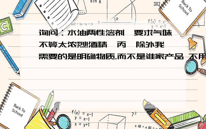 询问：水油两性溶剂,要求气味不算太浓烈!酒精,丙酮除外我需要的是明确物质，而不是谁家产品 不用直接给个配方，呵呵！可惜我不是要做清洁剂。我需要水油两性强力清洁材料，一般一种