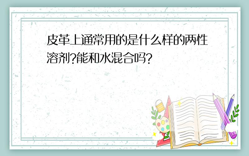 皮革上通常用的是什么样的两性溶剂?能和水混合吗?