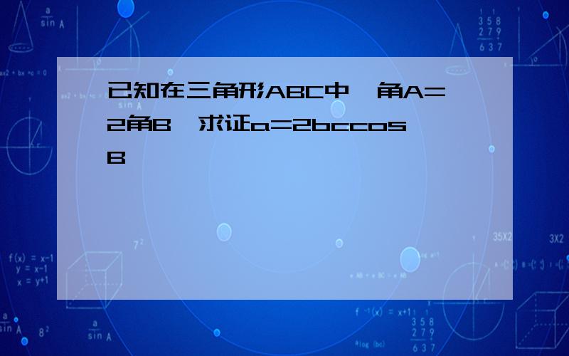 已知在三角形ABC中,角A=2角B,求证a=2bccosB