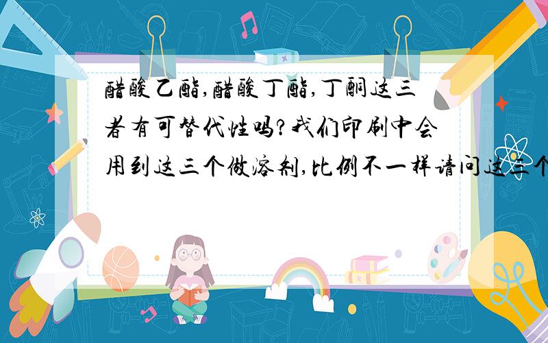 醋酸乙酯,醋酸丁酯,丁酮这三者有可替代性吗?我们印刷中会用到这三个做溶剂,比例不一样请问这三个之间是不是有什么各自特别的地方啊?