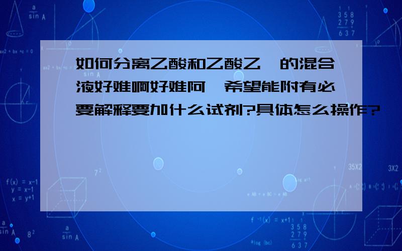 如何分离乙酸和乙酸乙酯的混合液好难啊好难阿、希望能附有必要解释要加什么试剂?具体怎么操作?