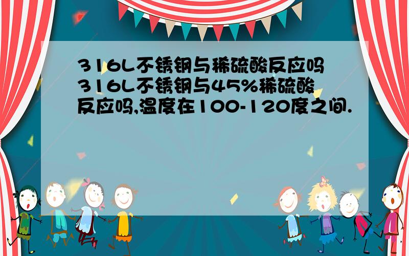 316L不锈钢与稀硫酸反应吗316L不锈钢与45%稀硫酸反应吗,温度在100-120度之间.