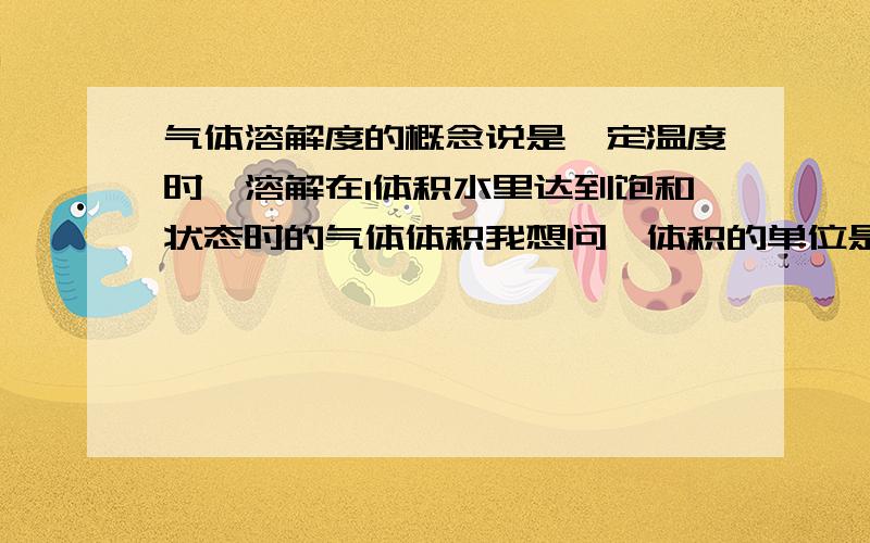 气体溶解度的概念说是一定温度时,溶解在1体积水里达到饱和状态时的气体体积我想问一体积的单位是什么