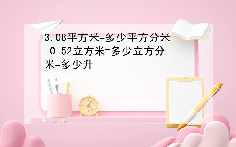 3.08平方米=多少平方分米 0.52立方米=多少立方分米=多少升