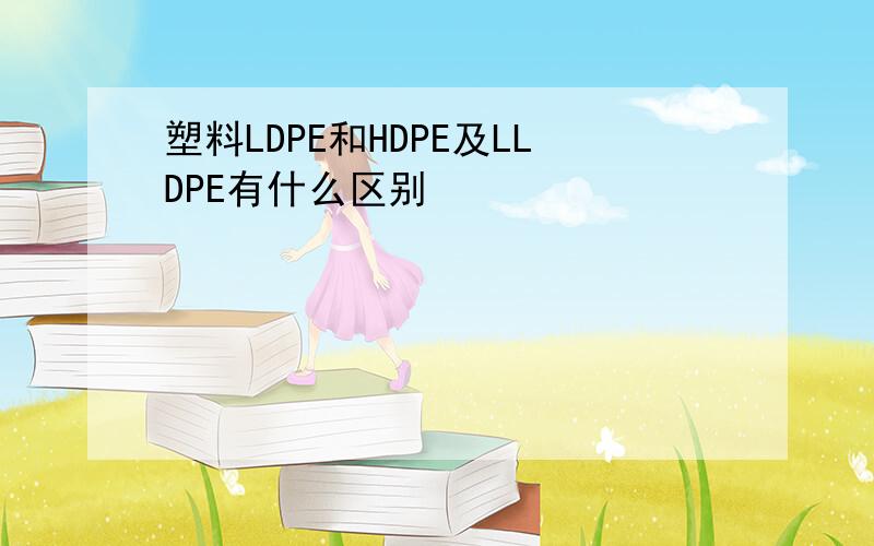 塑料LDPE和HDPE及LLDPE有什么区别