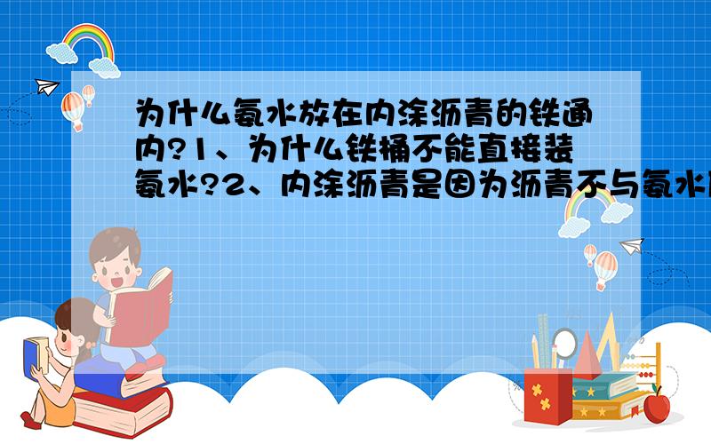 为什么氨水放在内涂沥青的铁通内?1、为什么铁桶不能直接装氨水?2、内涂沥青是因为沥青不与氨水反应吗?为什么二者之间不发生反应?说明网上网友的答案没有详细解释.请不要直接粘贴答案