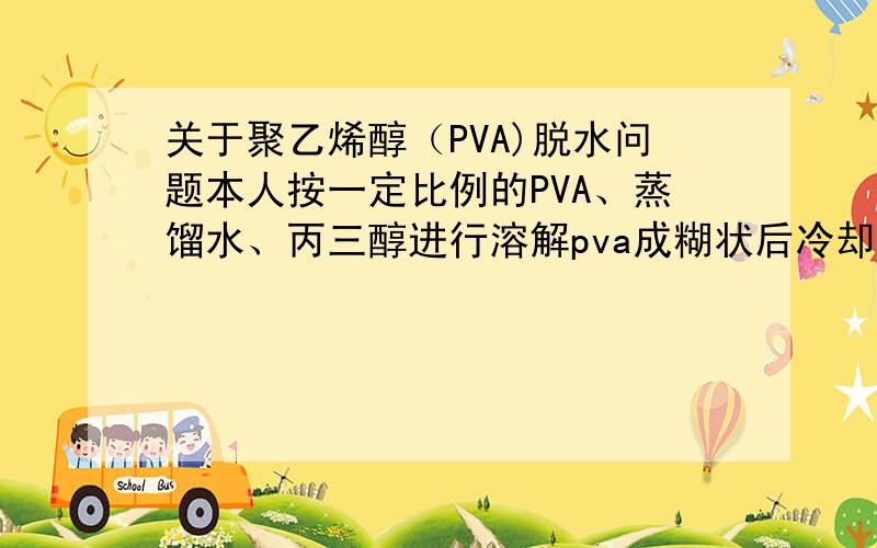 关于聚乙烯醇（PVA)脱水问题本人按一定比例的PVA、蒸馏水、丙三醇进行溶解pva成糊状后冷却成软体塑料,而这个产品做出来几天后就开始脱水比原来的体形缩小1/3之多,本人想问下怎么才能使