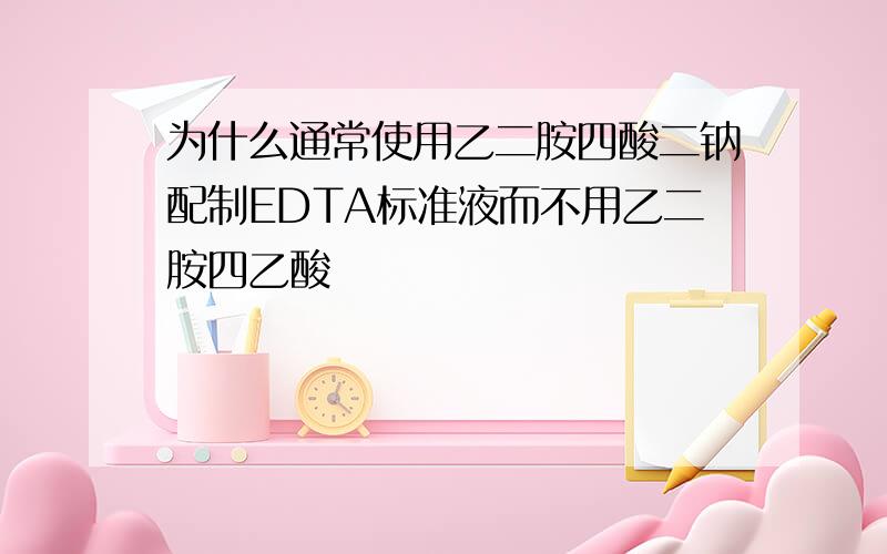 为什么通常使用乙二胺四酸二钠配制EDTA标准液而不用乙二胺四乙酸