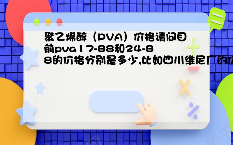 聚乙烯醇（PVA）价格请问目前pva17-88和24-88的价格分别是多少,比如四川维尼厂的价格,劳烦了.24-88现在多少钱