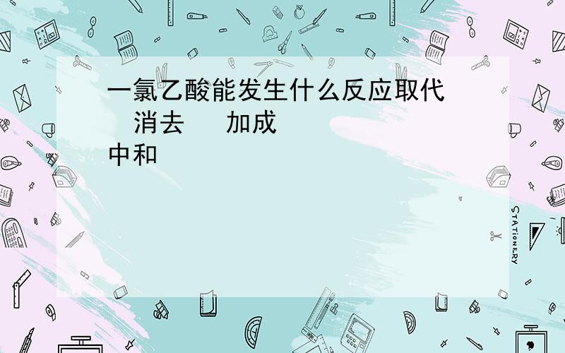 一氯乙酸能发生什么反应取代   消去   加成     中和