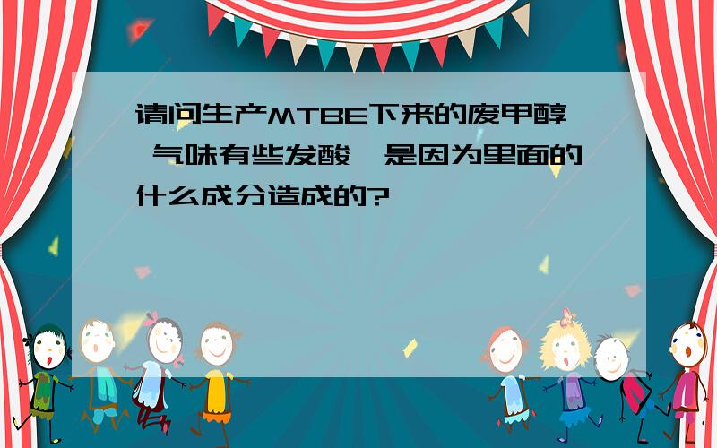 请问生产MTBE下来的废甲醇 气味有些发酸,是因为里面的什么成分造成的?