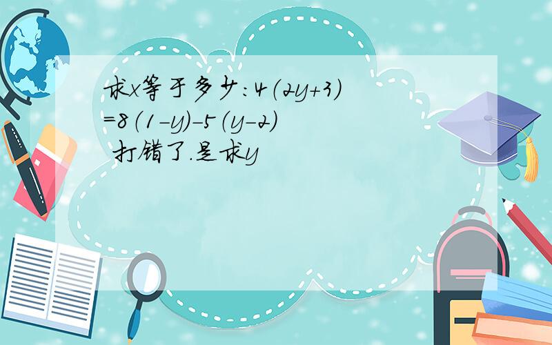 求x等于多少：4（2y+3）=8（1-y）-5（y-2） 打错了.是求y