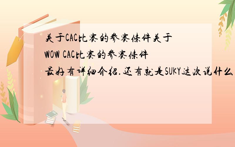 关于CAC比赛的参赛条件关于WOW CAC比赛的参赛条件最好有详细介绍.还有就是SUKY这次说什么欠CWOW的一定要还回来  这原话在哪