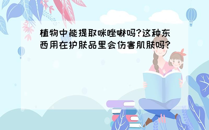 植物中能提取咪唑啉吗?这种东西用在护肤品里会伤害肌肤吗?