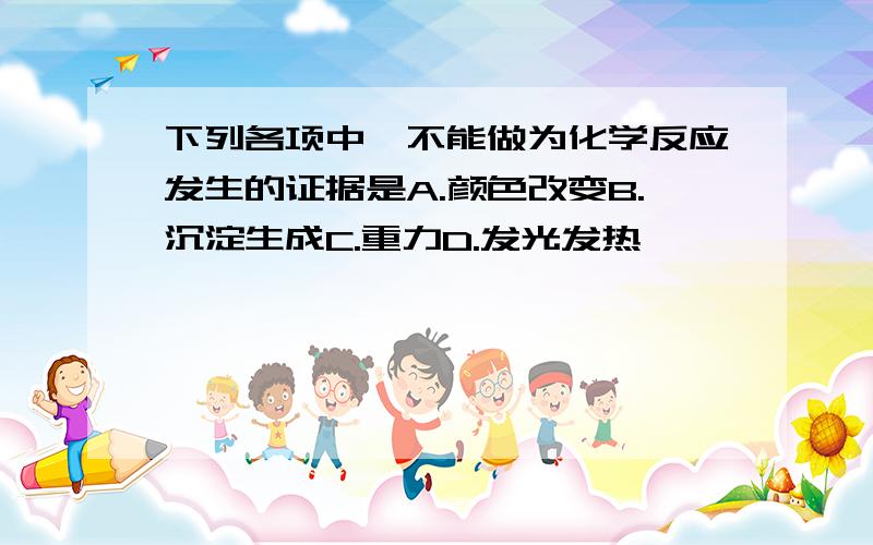 下列各项中,不能做为化学反应发生的证据是A.颜色改变B.沉淀生成C.重力D.发光发热