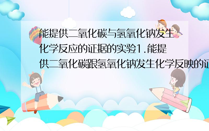 能提供二氧化碳与氢氧化钠发生化学反应的证据的实验1.能提供二氧化碳跟氢氧化钠发生化学反映的证据的实验.（用图表达或文字表达皆可,要让人能看懂.）2.并逐一简述所有实验出现的实验