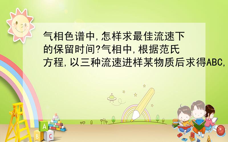 气相色谱中,怎样求最佳流速下的保留时间?气相中,根据范氏方程,以三种流速进样某物质后求得ABC,再求的最佳流速,如何求该最佳流速下该物质的保留时间?