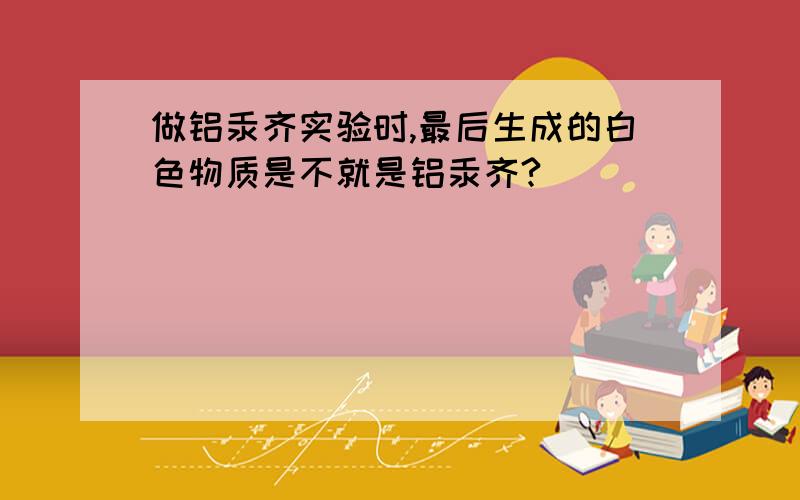 做铝汞齐实验时,最后生成的白色物质是不就是铝汞齐?