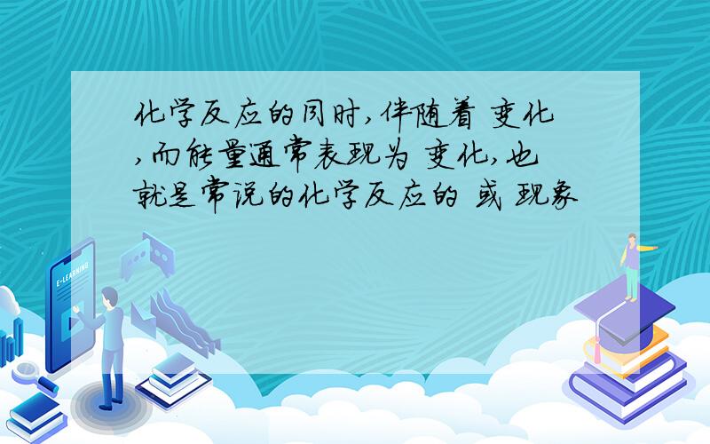 化学反应的同时,伴随着 变化,而能量通常表现为 变化,也就是常说的化学反应的 或 现象