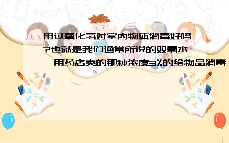 用过氧化氢对室内物体消毒好吗?也就是我们通常所说的双氧水,用药店卖的那种浓度3%的给物品消毒,有人说双氧水致癌,