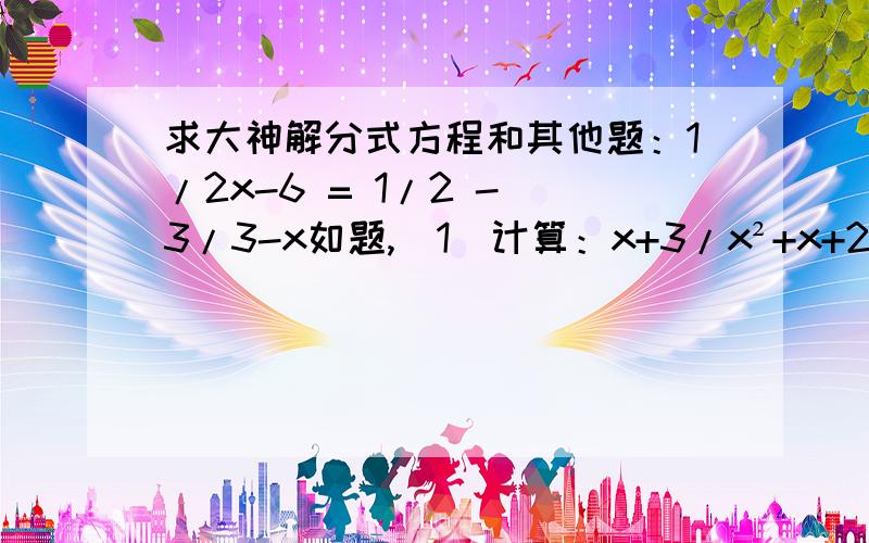 求大神解分式方程和其他题：1/2x-6 = 1/2 - 3/3-x如题,（1）计算：x+3/x²+x+2/x+1（2）解方程：1/2x-6 = 1/2 - 3/3-x（3）解方程：x/2x-3 - 5/3-2x=4（4）化简：-b·b/2a / 1/a =（5）先化简,后求值：当x=5时,求