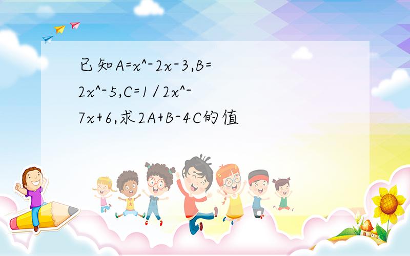 已知A=x^-2x-3,B=2x^-5,C=1/2x^-7x+6,求2A+B-4C的值