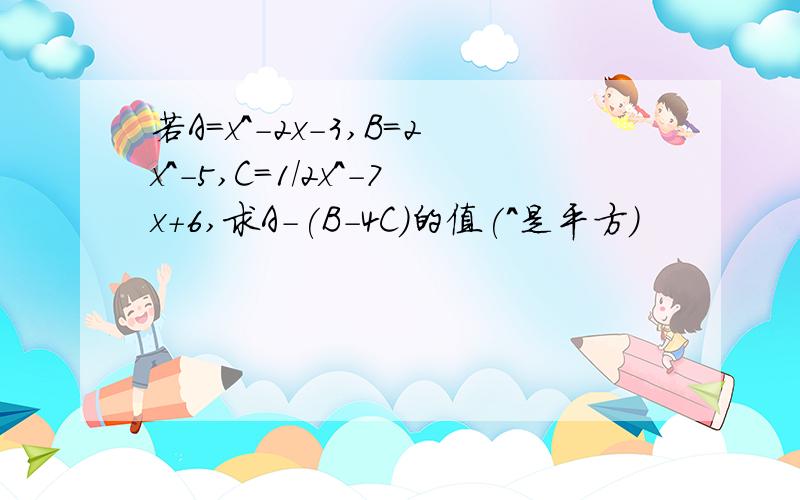 若A=x^-2x-3,B=2x^-5,C=1/2x^-7x+6,求A-(B-4C)的值(^是平方)