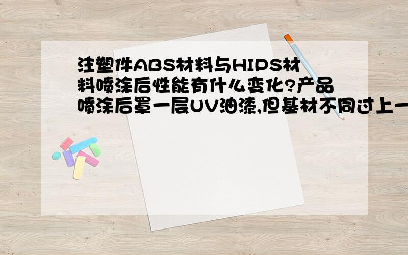 注塑件ABS材料与HIPS材料喷涂后性能有什么变化?产品喷涂后罩一层UV油漆,但基材不同过上一段时间后就有差异,如开裂.盼指教!