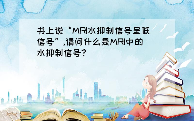 书上说“MRI水抑制信号呈低信号”,请问什么是MRI中的水抑制信号?