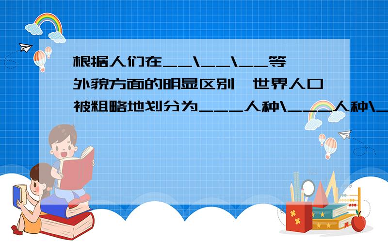 根据人们在__\__\__等外貌方面的明显区别,世界人口被粗略地划分为___人种\___人种\___人种.发展中国嫁主要分布在__\__|和__;发达国家主要分布在__\___\__;还有亚洲的___.