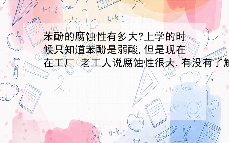 苯酚的腐蚀性有多大?上学的时候只知道苯酚是弱酸,但是现在在工厂 老工人说腐蚀性很大,有没有了解的说说怎么矛盾了啊?