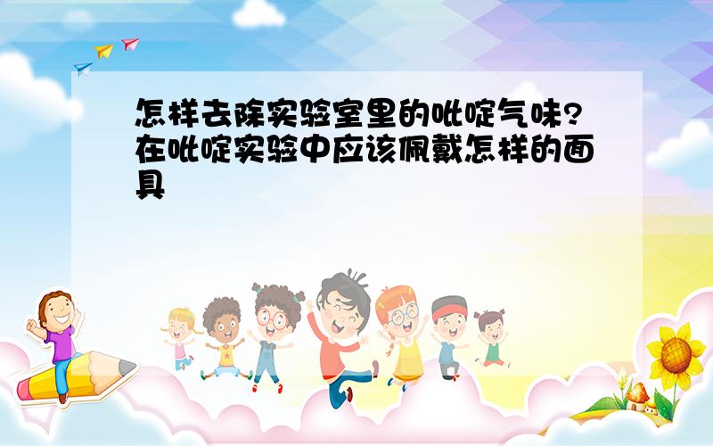 怎样去除实验室里的吡啶气味?在吡啶实验中应该佩戴怎样的面具