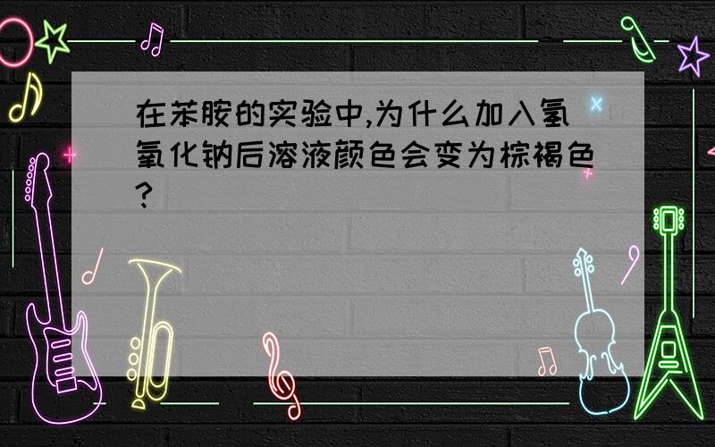 在苯胺的实验中,为什么加入氢氧化钠后溶液颜色会变为棕褐色?