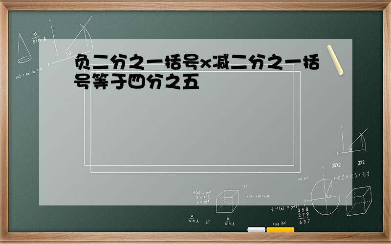 负二分之一括号x减二分之一括号等于四分之五