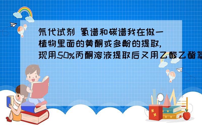 氘代试剂 氢谱和碳谱我在做一植物里面的黄酮或多酚的提取,现用50%丙酮溶液提取后又用乙酸乙酯萃取,分离单体后未未干时薄层板是跑出来的点只有一个而且效果还不错,但旋蒸干后加氘代试