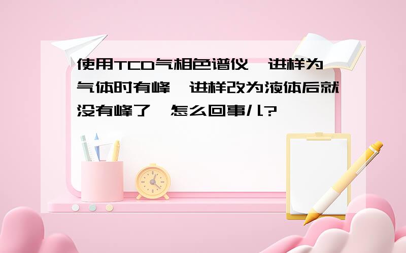 使用TCD气相色谱仪,进样为气体时有峰,进样改为液体后就没有峰了,怎么回事儿?