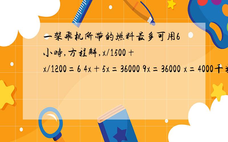 一架飞机所带的燃料最多可用6小时,方程解,x/1500+x/1200=6 4x+5x=36000 9x=36000 x=4000千米其中4x+5x=36000这36000是怎么算出来的?