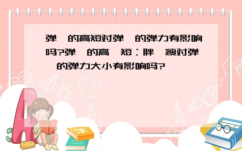 弹簧的高短对弹簧的弹力有影响吗?弹簧的高、短；胖、瘦对弹簧的弹力大小有影响吗?