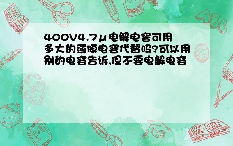 400V4.7μ电解电容可用多大的薄膜电容代替吗?可以用别的电容告诉,但不要电解电容