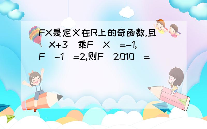 FX是定义在R上的奇函数,且(X+3)乘F(X)=-1,F(-1)=2,则F(2010)=