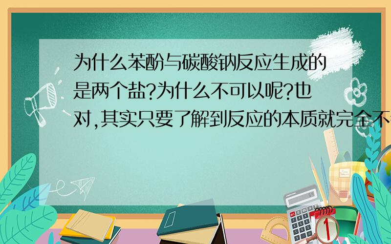 为什么苯酚与碳酸钠反应生成的是两个盐?为什么不可以呢?也对,其实只要了解到反应的本质就完全不会有这种困惑了.所谓的酸+盐=新酸+新盐,只不过是教学初期不得不采用的模式罢了.要知道,