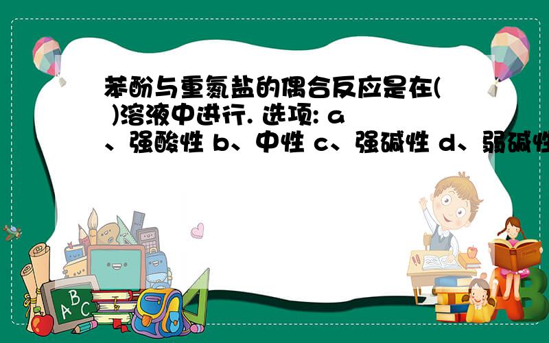 苯酚与重氮盐的偶合反应是在( )溶液中进行. 选项: a、强酸性 b、中性 c、强碱性 d、弱碱性