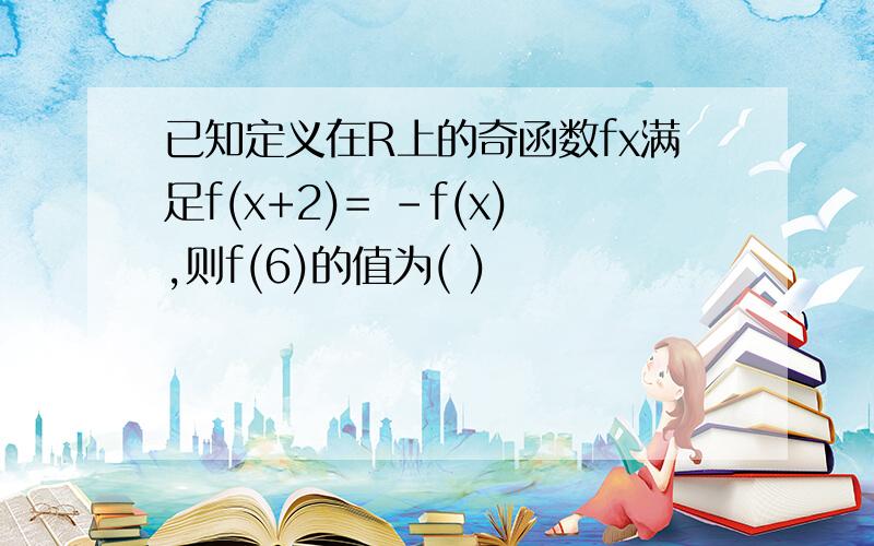 已知定义在R上的奇函数fx满足f(x+2)= -f(x),则f(6)的值为( )