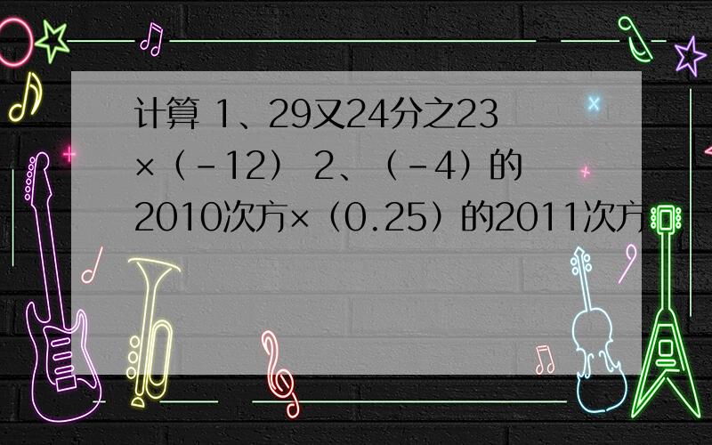 计算 1、29又24分之23×（-12） 2、（-4）的2010次方×（0.25）的2011次方