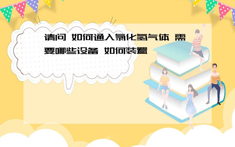 请问 如何通入氯化氢气体 需要哪些设备 如何装置