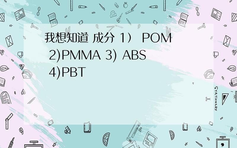 我想知道 成分 1） POM 2)PMMA 3) ABS 4)PBT